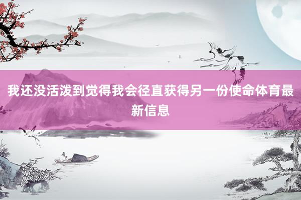 我还没活泼到觉得我会径直获得另一份使命体育最新信息