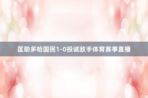 匡助多哈国民1-0投诚敌手体育赛事直播