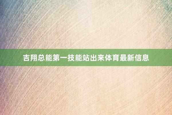 吉翔总能第一技能站出来体育最新信息