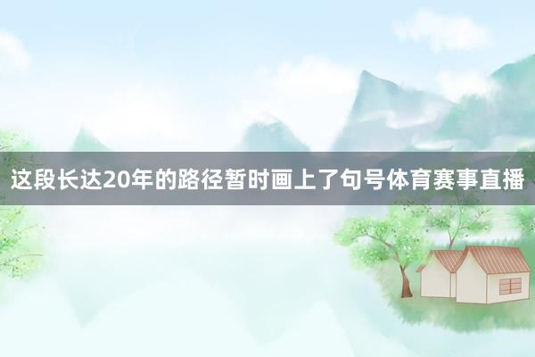 这段长达20年的路径暂时画上了句号体育赛事直播