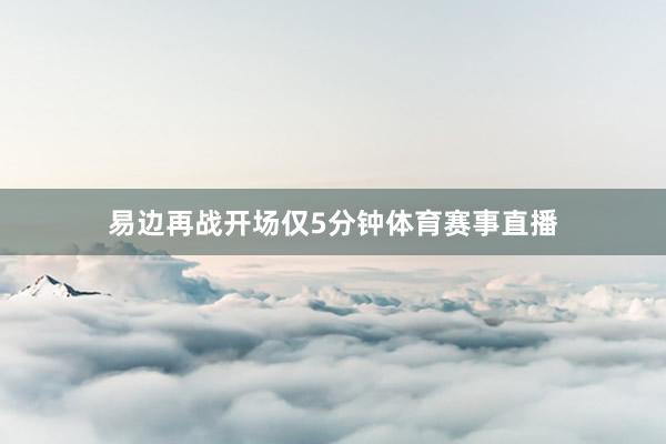 易边再战开场仅5分钟体育赛事直播