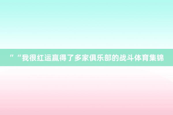 ”“我很红运赢得了多家俱乐部的战斗体育集锦