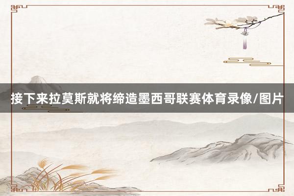 接下来拉莫斯就将缔造墨西哥联赛体育录像/图片