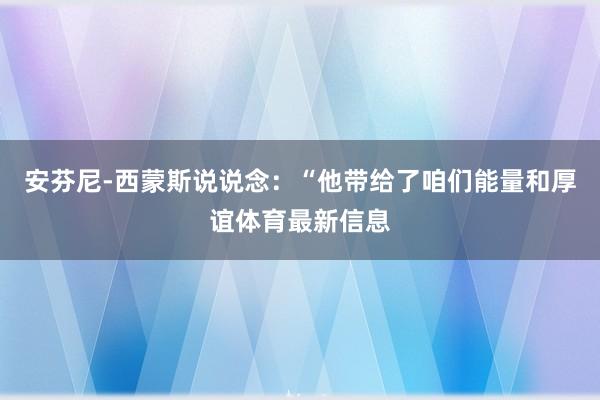 安芬尼-西蒙斯说说念：“他带给了咱们能量和厚谊体育最新信息