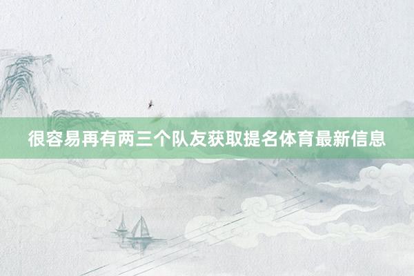 很容易再有两三个队友获取提名体育最新信息