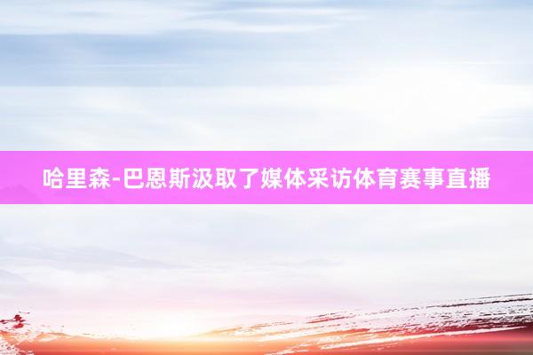 哈里森-巴恩斯汲取了媒体采访体育赛事直播