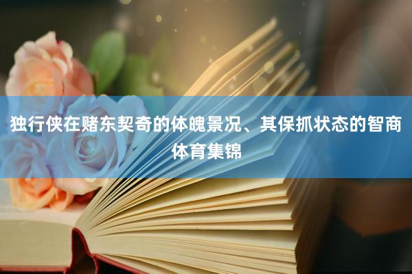 独行侠在赌东契奇的体魄景况、其保抓状态的智商体育集锦