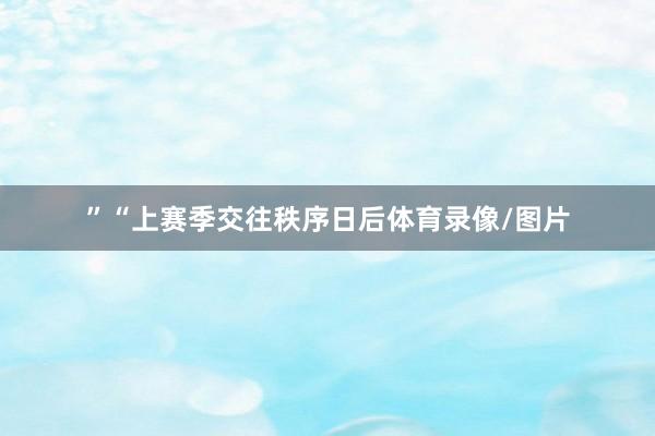 ”“上赛季交往秩序日后体育录像/图片