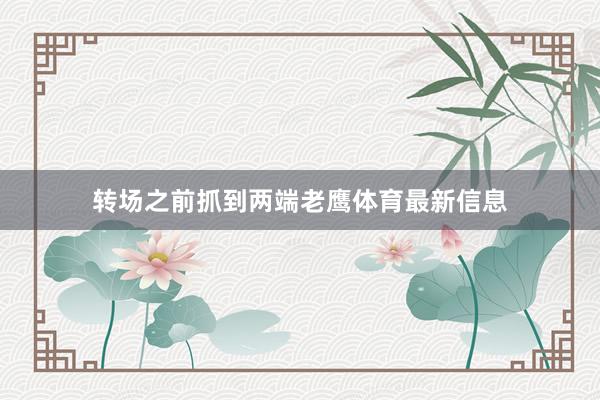转场之前抓到两端老鹰体育最新信息