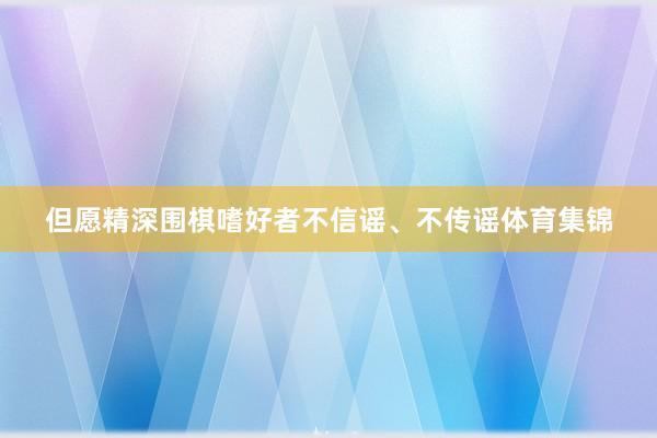 但愿精深围棋嗜好者不信谣、不传谣体育集锦