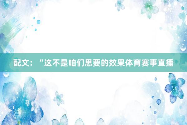 配文：“这不是咱们思要的效果体育赛事直播