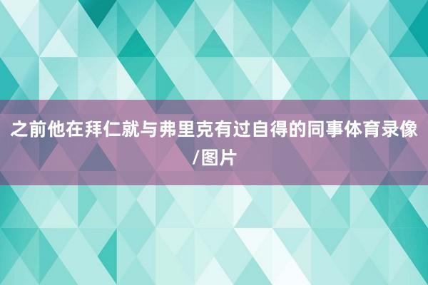 之前他在拜仁就与弗里克有过自得的同事体育录像/图片