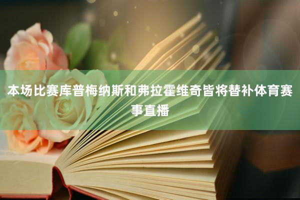 本场比赛库普梅纳斯和弗拉霍维奇皆将替补体育赛事直播