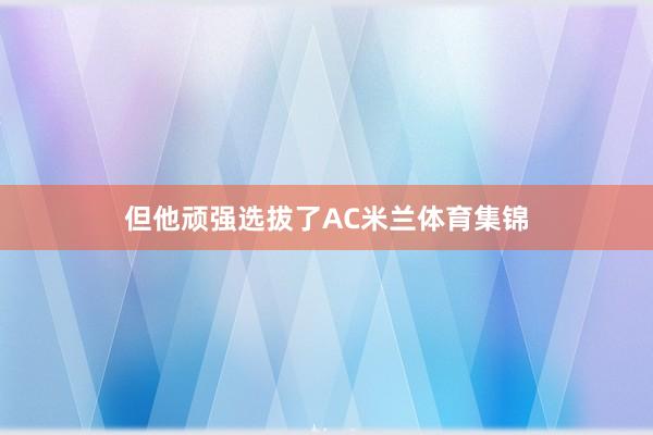 但他顽强选拔了AC米兰体育集锦
