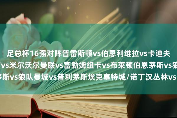 足总杯16强对阵　　普雷斯顿vs伯恩利　　维拉vs卡迪夫城　　唐卡斯特/水晶宫vs米尔沃尔　　曼联vs富勒姆　　纽卡vs布莱顿　　伯恩茅斯vs狼队　　曼城vs普利茅斯　　埃克塞特城/诺丁汉丛林vs伊普斯维奇体育集锦