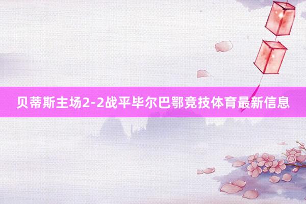 贝蒂斯主场2-2战平毕尔巴鄂竞技体育最新信息
