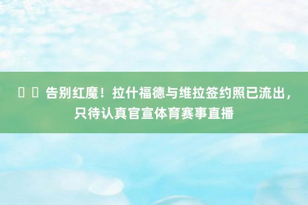 ✍️告别红魔！拉什福德与维拉签约照已流出，只待认真官宣体育赛事直播