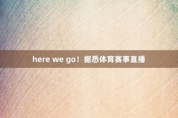 here we go！据悉体育赛事直播
