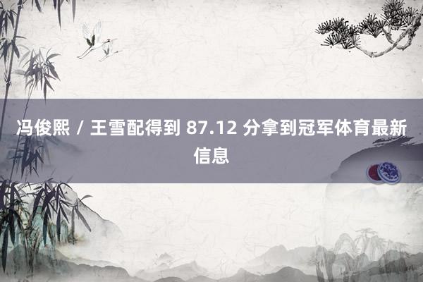 冯俊熙 / 王雪配得到 87.12 分拿到冠军体育最新信息