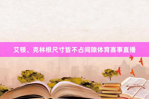 艾顿、克林根尺寸皆不占间隙体育赛事直播