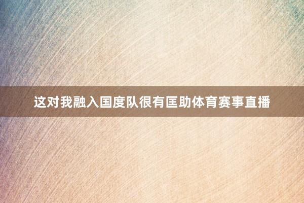 这对我融入国度队很有匡助体育赛事直播
