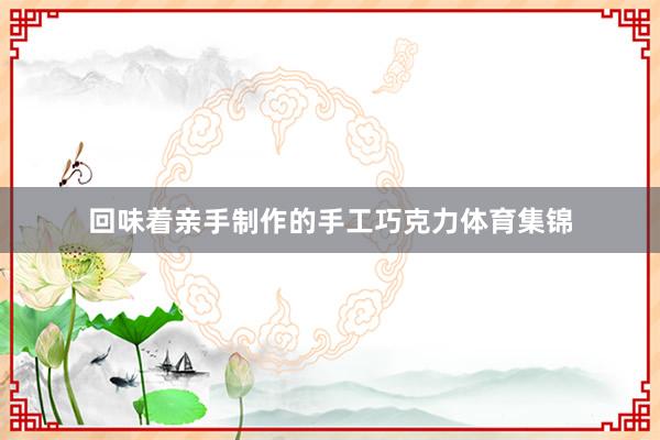 回味着亲手制作的手工巧克力体育集锦