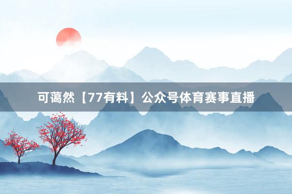 可蔼然【77有料】公众号体育赛事直播
