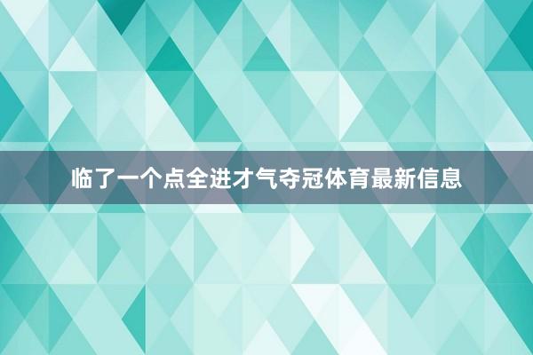 临了一个点全进才气夺冠体育最新信息