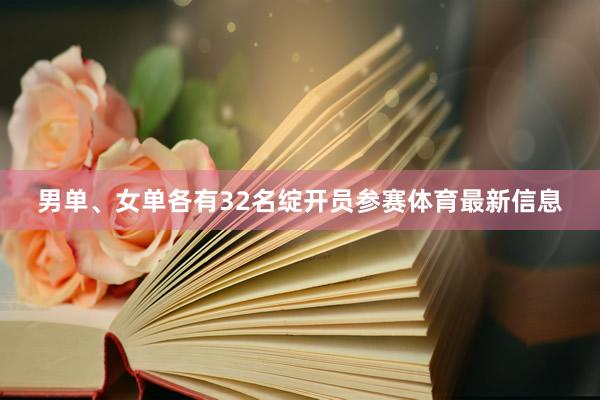 男单、女单各有32名绽开员参赛体育最新信息