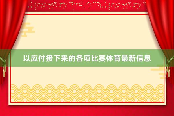 以应付接下来的各项比赛体育最新信息