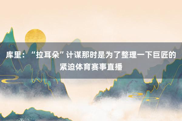库里：“拉耳朵”计谋那时是为了整理一下巨匠的紧迫体育赛事直播