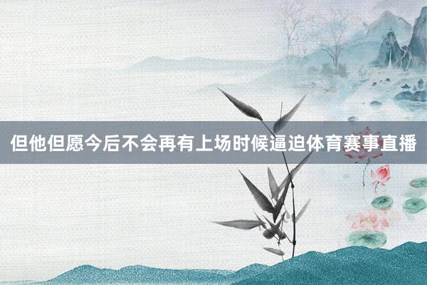 但他但愿今后不会再有上场时候逼迫体育赛事直播