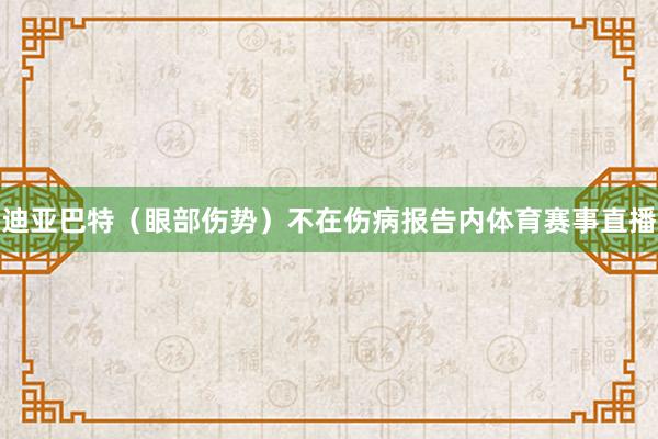 迪亚巴特（眼部伤势）不在伤病报告内体育赛事直播