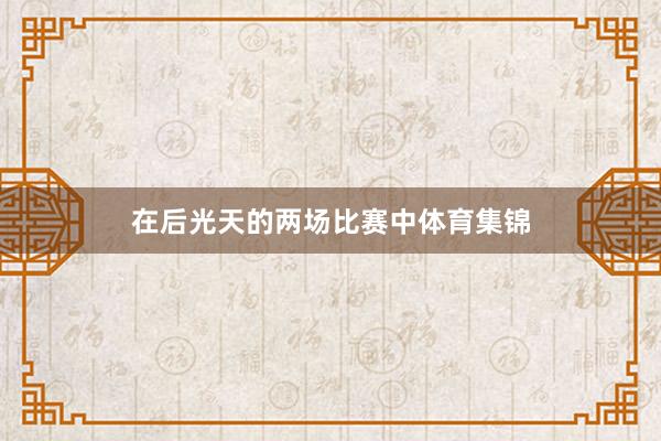 在后光天的两场比赛中体育集锦