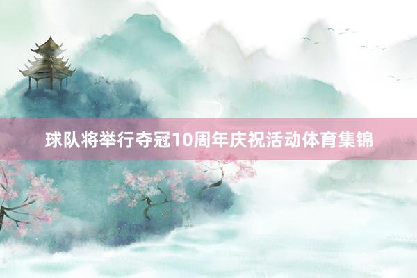 球队将举行夺冠10周年庆祝活动体育集锦