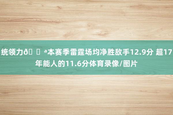 统领力💪本赛季雷霆场均净胜敌手12.9分 超17年能人的11.6分体育录像/图片