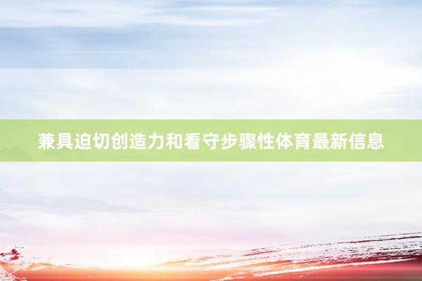 兼具迫切创造力和看守步骤性体育最新信息