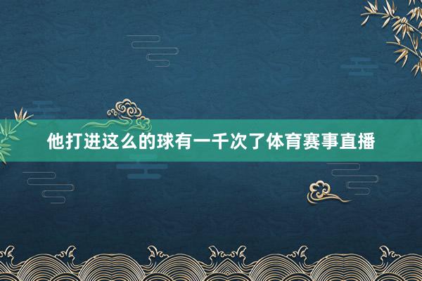 他打进这么的球有一千次了体育赛事直播