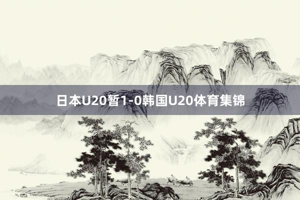 日本U20暂1-0韩国U20体育集锦