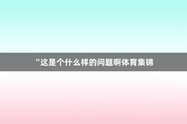 “这是个什么样的问题啊体育集锦