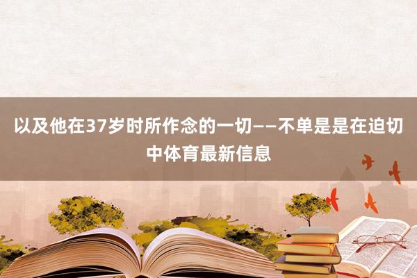 以及他在37岁时所作念的一切——不单是是在迫切中体育最新信息