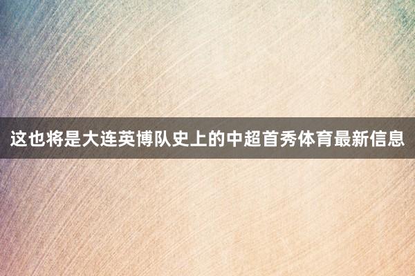这也将是大连英博队史上的中超首秀体育最新信息