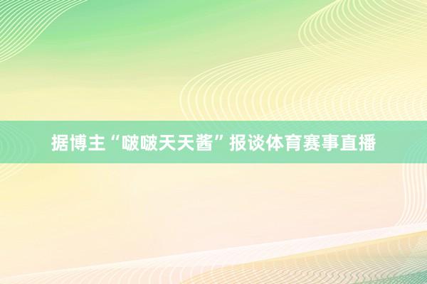 据博主“啵啵天天酱”报谈体育赛事直播