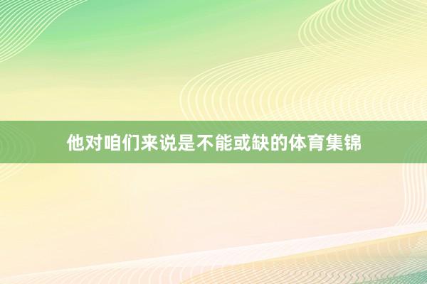 他对咱们来说是不能或缺的体育集锦
