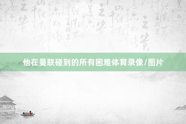 他在曼联碰到的所有困难体育录像/图片