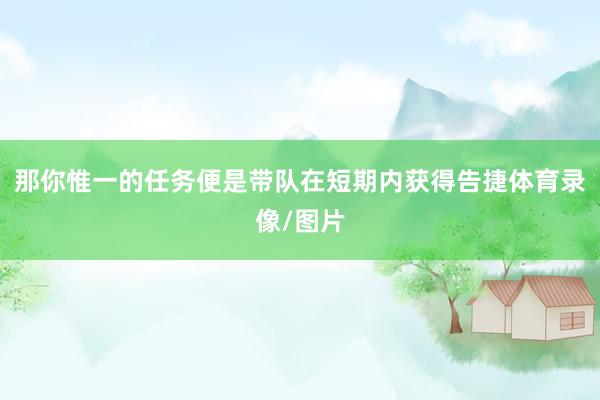 那你惟一的任务便是带队在短期内获得告捷体育录像/图片