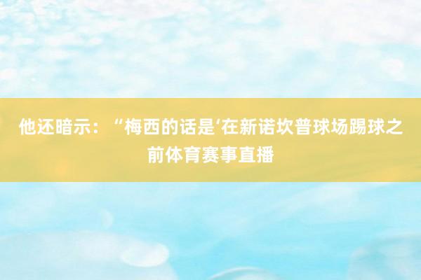 他还暗示：“梅西的话是‘在新诺坎普球场踢球之前体育赛事直播