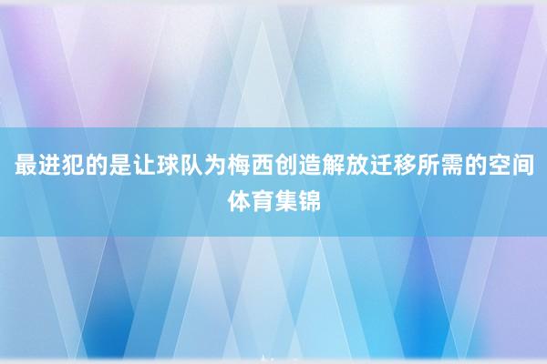 最进犯的是让球队为梅西创造解放迁移所需的空间体育集锦