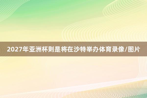 2027年亚洲杯则是将在沙特举办体育录像/图片