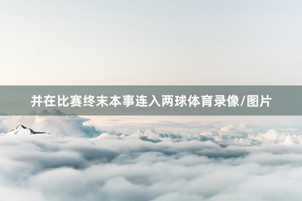 并在比赛终末本事连入两球体育录像/图片